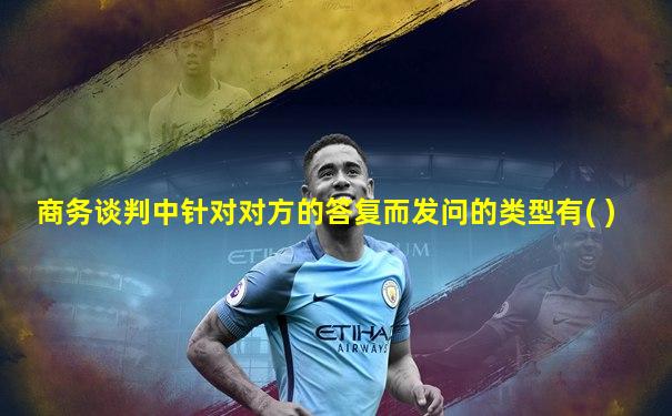 商务谈判中针对对方的答复而发问的类型有( )